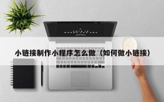 郓城小链接制作小程序怎么做（如何做小链接）