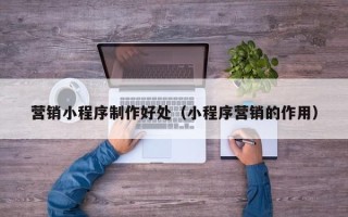 郓城营销小程序制作好处（小程序营销的作用）