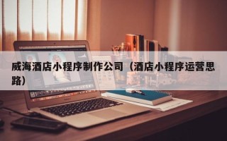 郓城威海酒店小程序制作公司（酒店小程序运营思路）